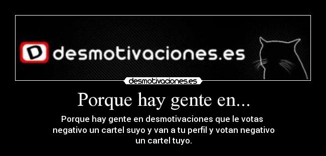 Porque hay gente en... - Porque hay gente en desmotivaciones que le votas
negativo un cartel suyo y van a tu perfil y votan negativo
un cartel tuyo.