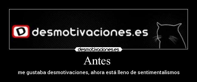 Antes - me gustaba desmotivaciones, ahora está lleno de sentimentalismos