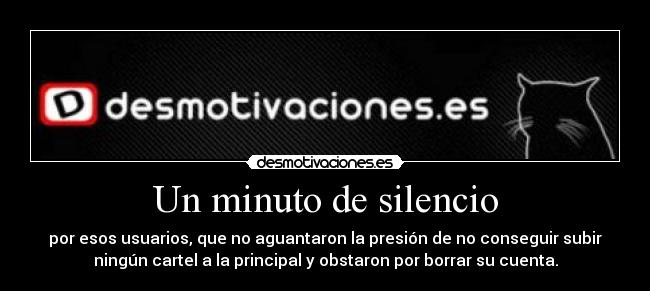 Un minuto de silencio - por esos usuarios, que no aguantaron la presión de no conseguir subir
ningún cartel a la principal y obstaron por borrar su cuenta.