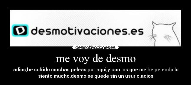 me voy de desmo - adios,he sufrido muchas peleas por aqui,y con las que me he peleado lo
siento mucho.desmo se quede sin un usurio.adios