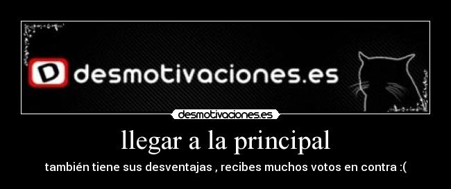 llegar a la principal - también tiene sus desventajas , recibes muchos votos en contra :(