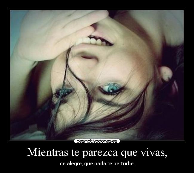 Mientras te parezca que vivas, - sé alegre, que nada te perturbe.