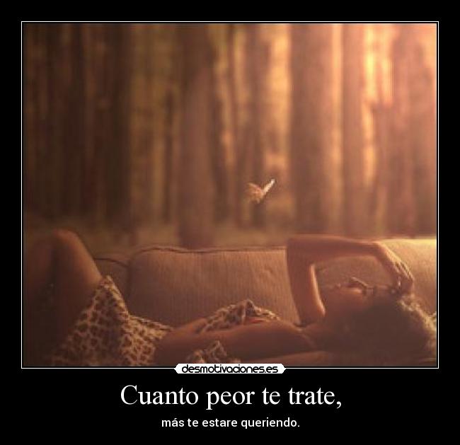 Cuanto peor te trate, -