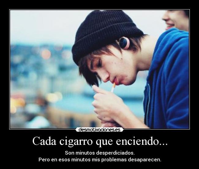 Cada cigarro que enciendo... - Son minutos desperdiciados.
Pero en esos minutos mis problemas desaparecen.