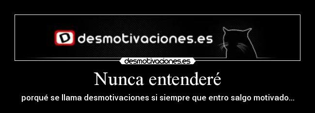 Nunca entenderé - porqué se llama desmotivaciones si siempre que entro salgo motivado...