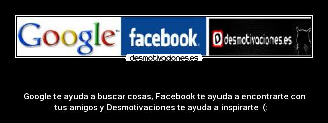 - Google te ayuda a buscar cosas, Facebook te ayuda a encontrarte con
tus amigos y Desmotivaciones te ayuda a inspirarte (: