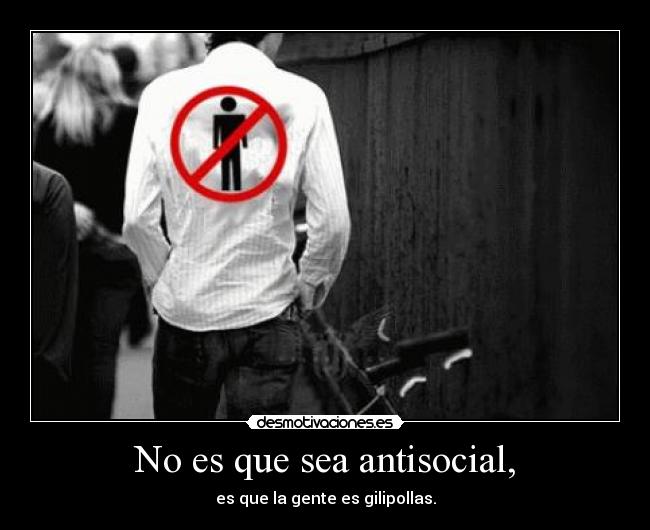 No es que sea antisocial, -