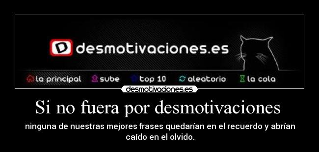 Si no fuera por desmotivaciones - ninguna de nuestras mejores frases quedarían en el recuerdo y abrían
caído en el olvido.