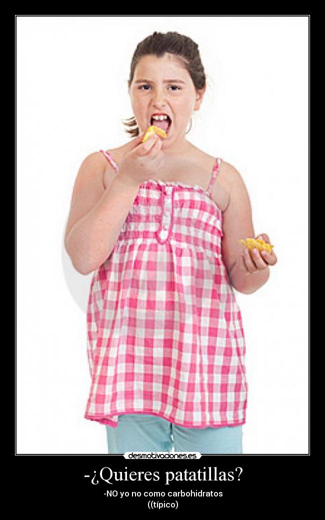 -¿Quieres patatillas? - -NO yo no como carbohidratos
((típico)
