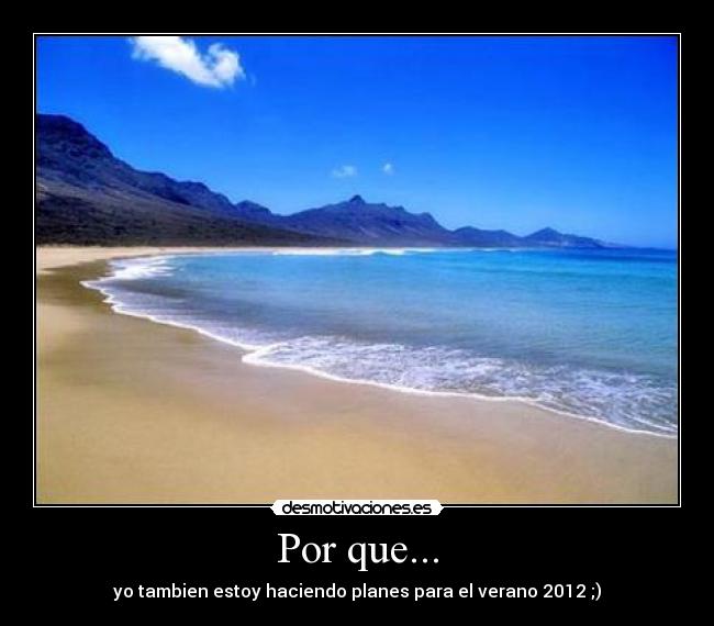 Por que... - yo tambien estoy haciendo planes para el verano 2012 ;)