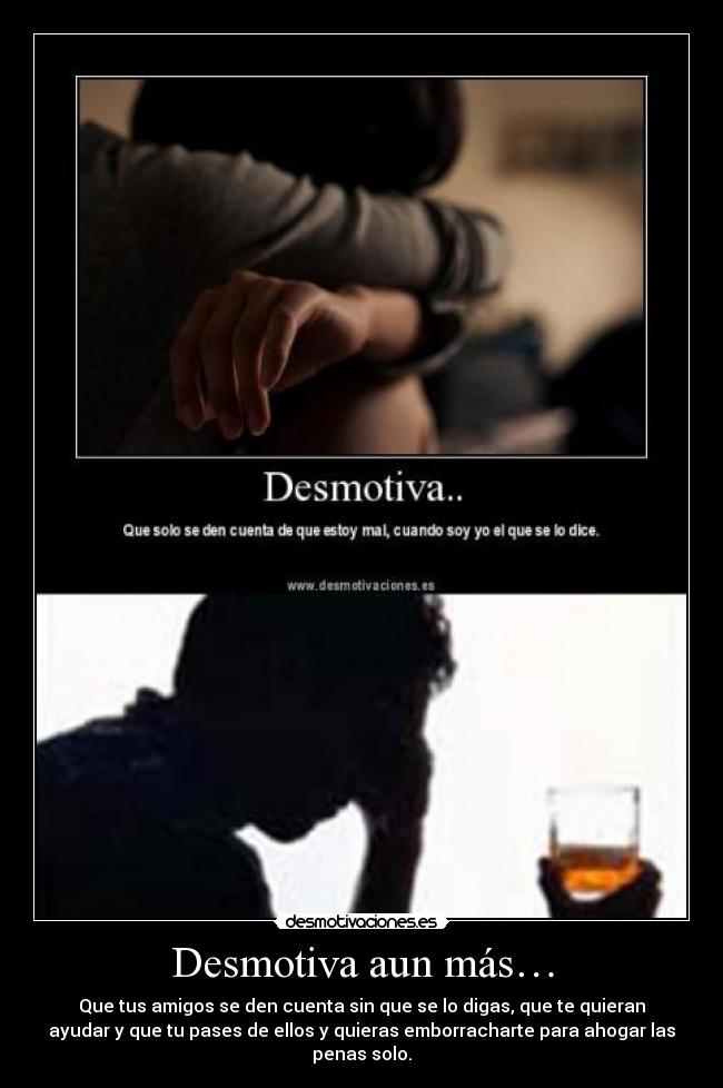 Desmotiva aun más… - Que tus amigos se den cuenta sin que se lo digas, que te quieran
ayudar y que tu pases de ellos y quieras emborracharte para ahogar las
penas solo.