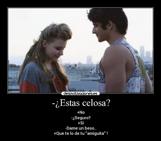 -¿Estas celosa? - +No
-¿Seguro?
+Si
-Dame un beso..
+Que te lo de tu amiguita !