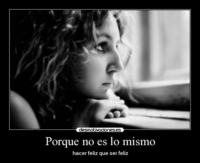 Porque no es lo mismo - hacer feliz que ser feliz