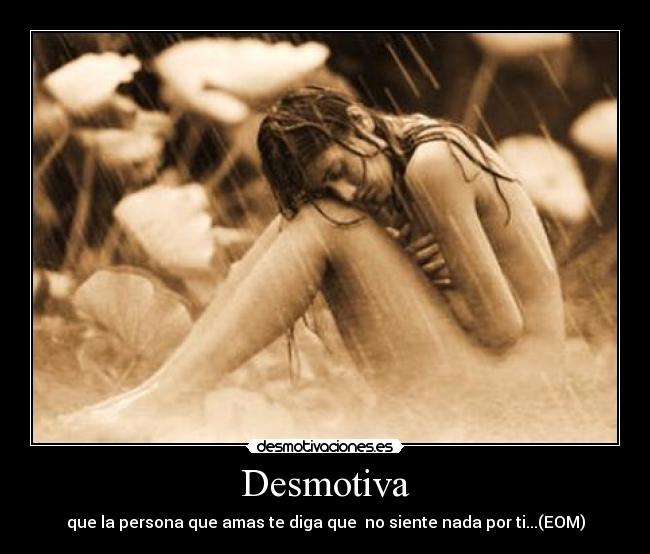 Desmotiva - que la persona que amas te diga que no siente nada por ti...(EOM)