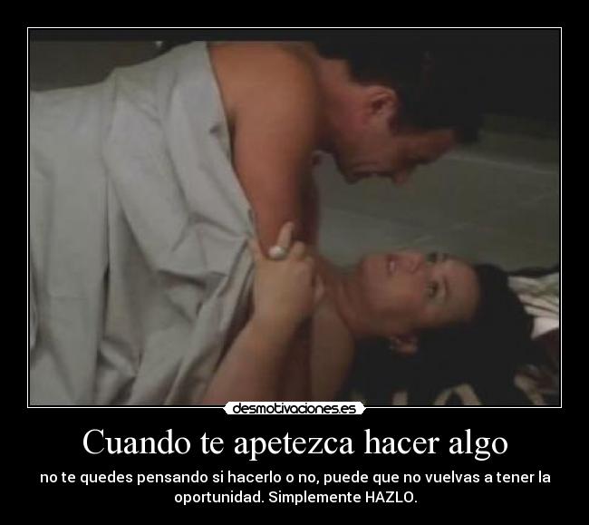 Cuando te apetezca hacer algo - no te quedes pensando si hacerlo o no, puede que no vuelvas a tener la
oportunidad. Simplemente HAZLO.