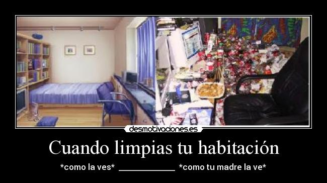 Cuando limpias tu habitación - *como la ves*  ______________  *como tu madre la ve*