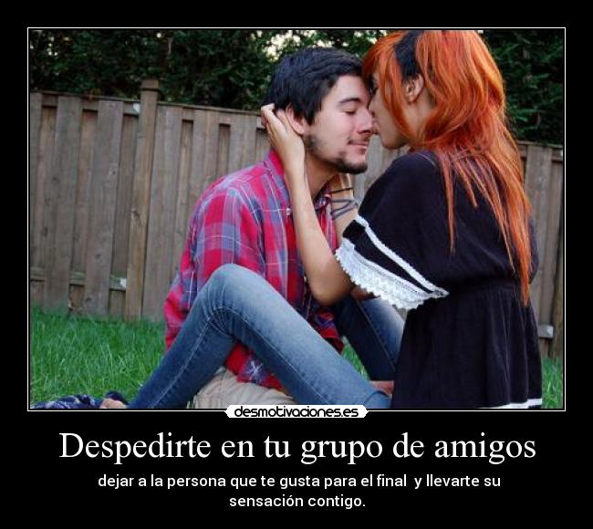 Despedirte en tu grupo de amigos - dejar a la persona que te gusta para el final y llevarte su sensación contigo.