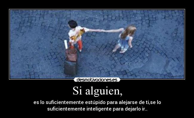 Si alguien, - es lo suficientemente estúpido para alejarse de ti,se lo
suficientemente inteligente para dejarlo ir..