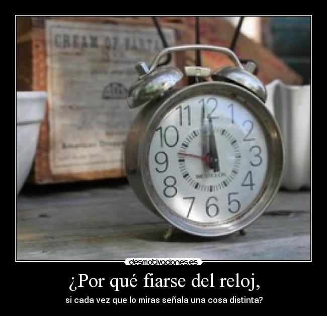 ¿Por qué fiarse del reloj, - si cada vez que lo miras señala una cosa distinta?