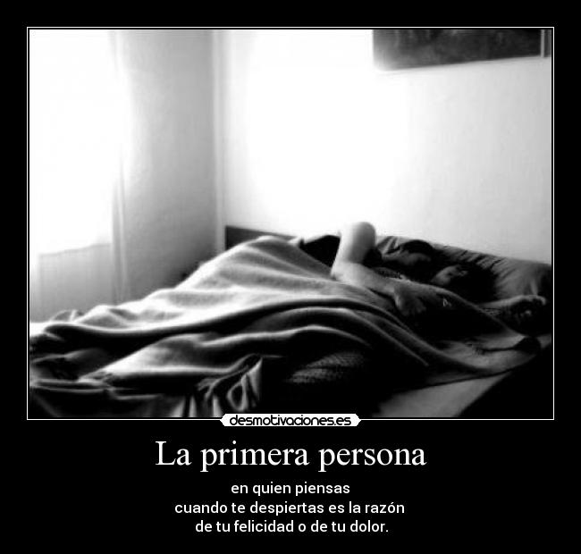 La primera persona -  en quien piensas 
cuando te despiertas es la razón 
de tu felicidad o de tu dolor.