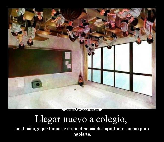 Llegar nuevo a colegio,  - ser tímido, y que todos se crean demasiado importantes como para hablarte.
