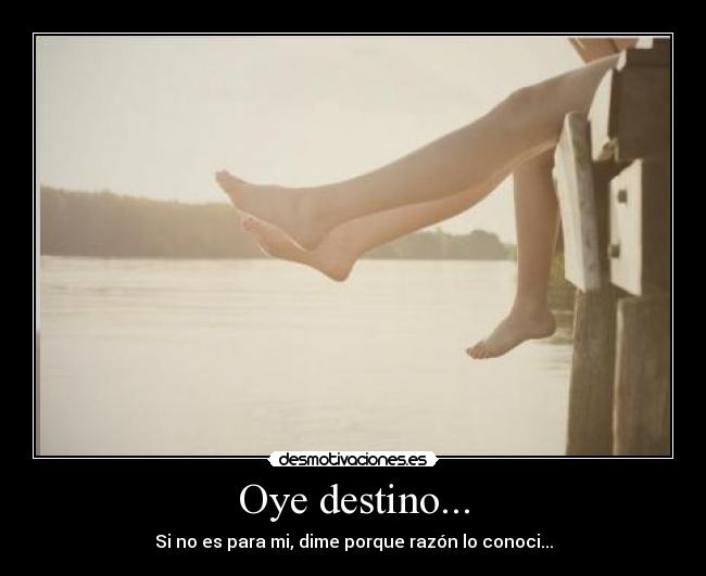 Oye destino... - Si no es para mi, dime porque razón lo conoci...