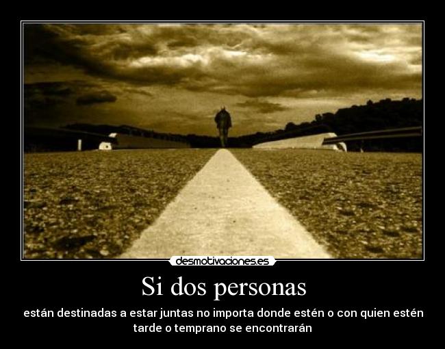 Si dos personas - están destinadas a estar juntas no importa donde estén o con quien estén
tarde o temprano se encontrarán