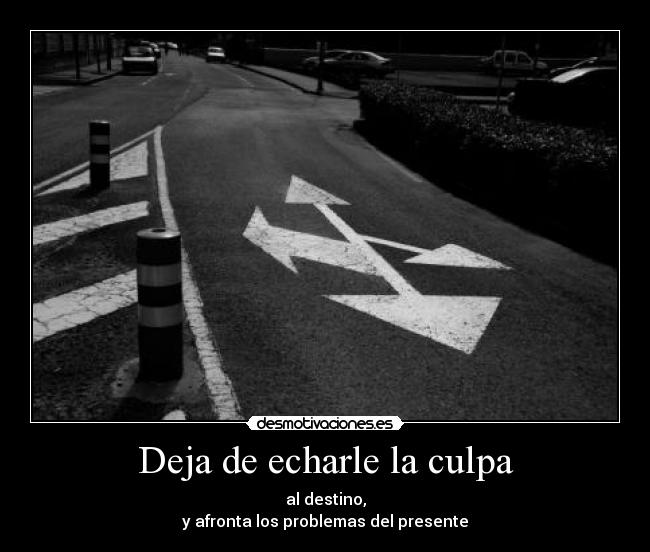 Deja de echarle la culpa - al destino,
y afronta los problemas del presente