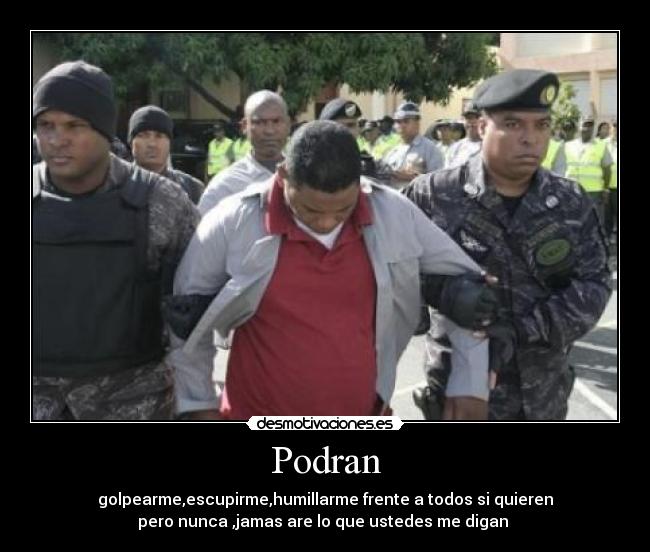 Podran - golpearme,escupirme,humillarme frente a todos si quieren
pero nunca ,jamas are lo que ustedes me digan 