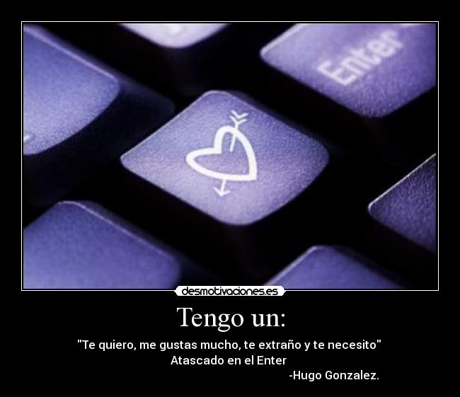 Tengo un: - Te quiero, me gustas mucho, te extraño y te necesito
Atascado en el Enter
-Hugo Gonzalez.