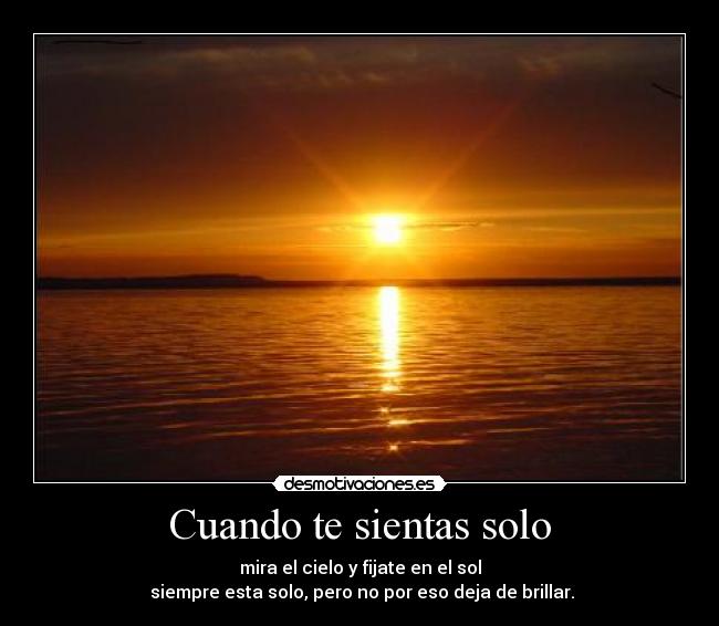 Cuando te sientas solo - mira el cielo y fijate en el sol
siempre esta solo, pero no por eso deja de brillar.