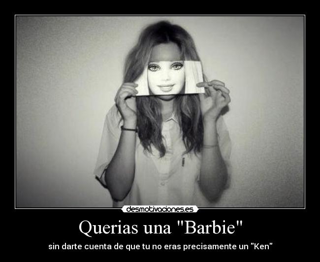 Querias una Barbie - sin darte cuenta de que tu no eras precisamente un Ken