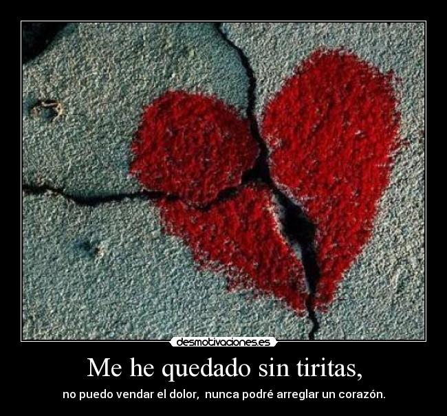 Me he quedado sin tiritas, - no puedo vendar el dolor,  nunca podré arreglar un corazón.