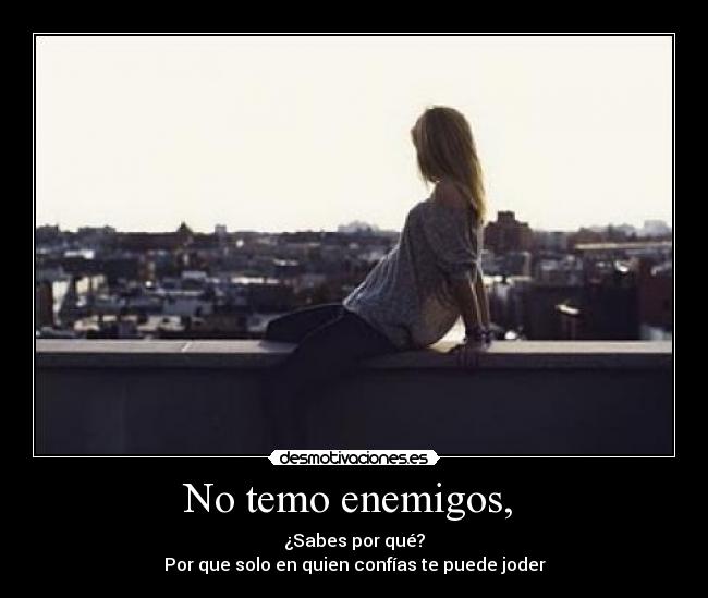 No temo enemigos,  - ¿Sabes por qué?
Por que solo en quien confías te puede joder