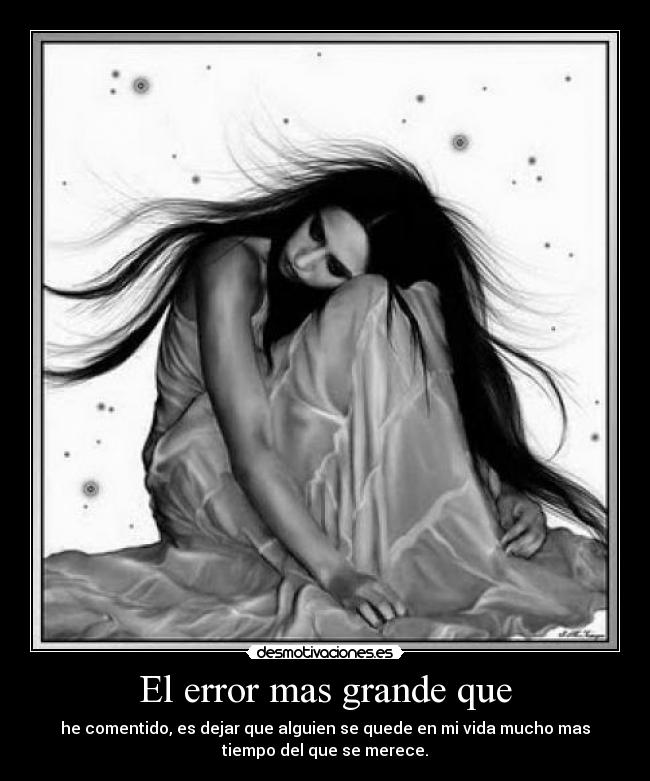 El error mas grande que - he comentido, es dejar que alguien se quede en mi vida mucho mas
tiempo del que se merece.