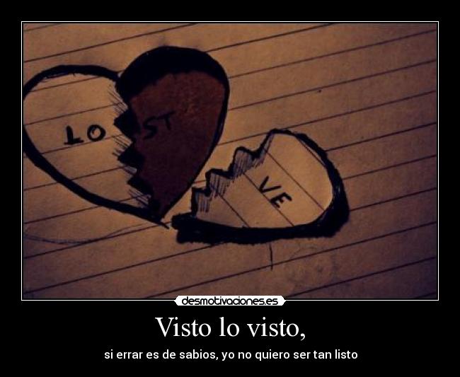 Visto lo visto, - si errar es de sabios, yo no quiero ser tan listo