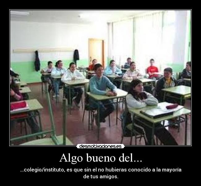 Algo bueno del... - ...colegio/instituto, es que sin el no hubieras conocido a la mayoría de tus amigos.