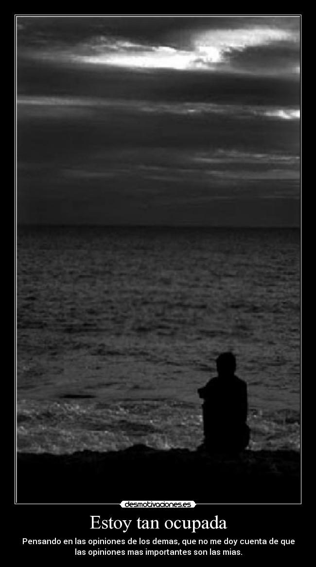 Estoy tan ocupada - Pensando en las opiniones de los demas, que no me doy cuenta de que
las opiniones mas importantes son las mias.