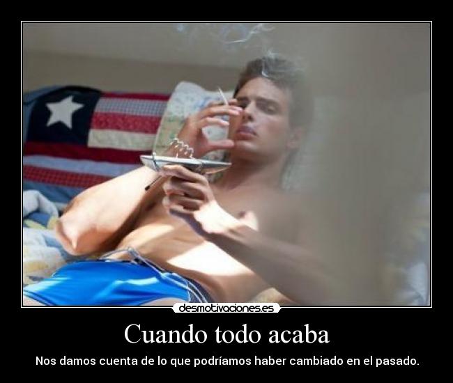 Cuando todo acaba - Nos damos cuenta de lo que podríamos haber cambiado en el pasado.