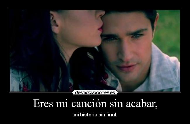 Eres mi canción sin acabar, - mi historia sin final.