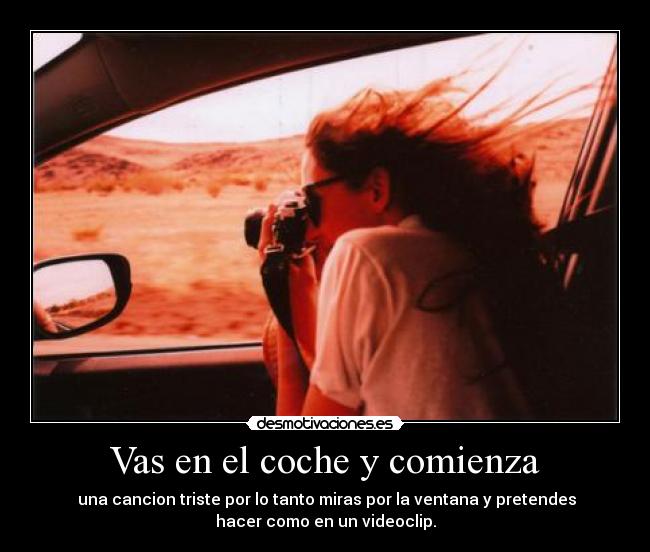Vas en el coche y comienza - una cancion triste por lo tanto miras por la ventana y pretendes
hacer como en un videoclip.