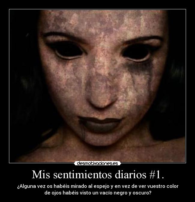 Mis sentimientos diarios #1. - ¿Alguna vez os habéis mirado al espejo y en vez de ver vuestro color
de ojos habéis visto un vacío negro y oscuro?