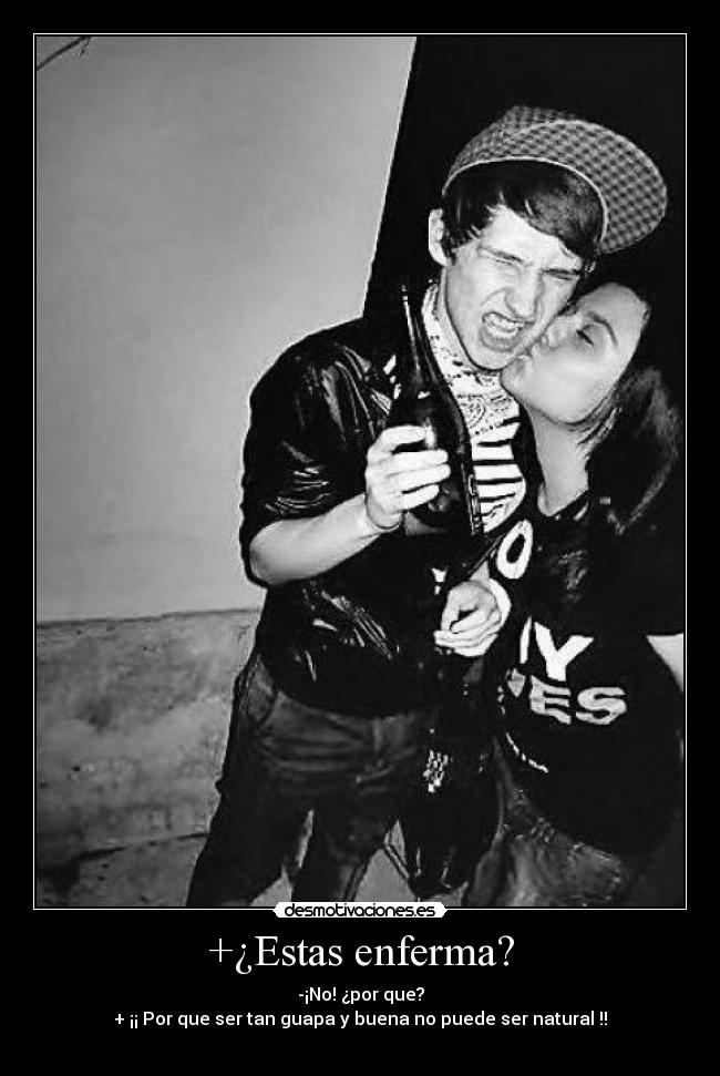 +¿Estas enferma? - -¡No! ¿por que?
+ ¡¡ Por que ser tan guapa y buena no puede ser natural !!