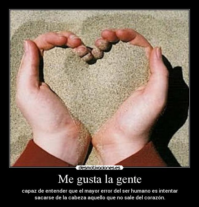 Me gusta la gente - capaz de entender que el mayor error del ser humano es intentar
sacarse de la cabeza aquello que no sale del corazón.