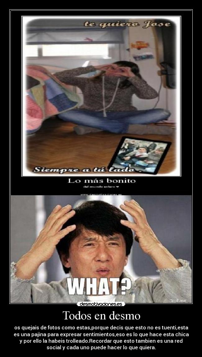 Todos en desmo - os quejais de fotos como estas,porque decis que esto no es tuenti,esta
es una pajina para expresar sentimientos,eso es lo que hace esta chica
y por ello la habeis trolleado.Recordar que esto tambien es una red
social y cada uno puede hacer lo que quiera.
