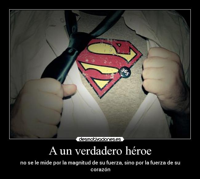 A un verdadero héroe - no se le mide por la magnitud de su fuerza, sino por la fuerza de su corazón