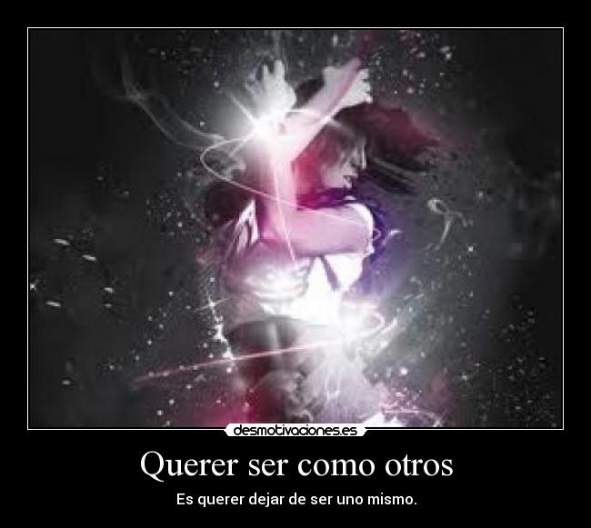Querer ser como otros - Es querer dejar de ser uno mismo.