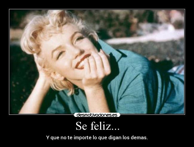 Se feliz... - Y que no te importe lo que digan los demas.