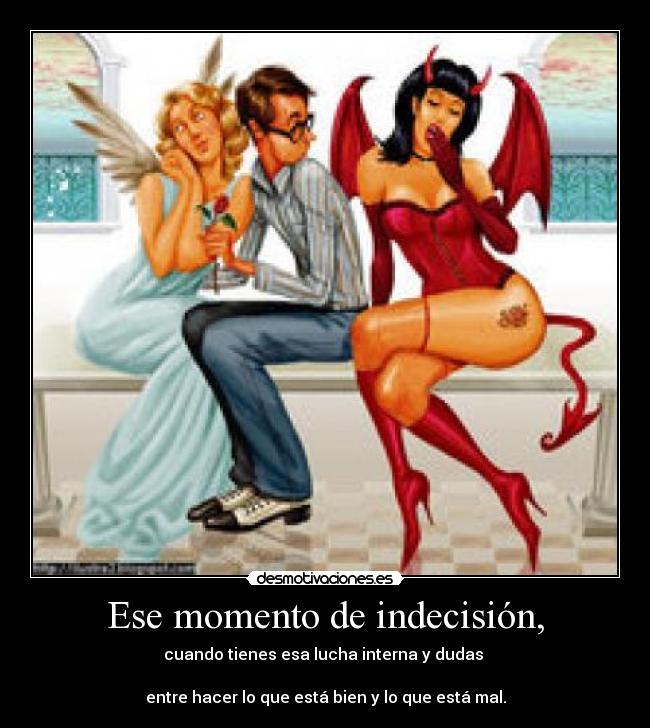 Ese momento de indecisión, - cuando tienes esa lucha interna y dudas
entre hacer lo que está bien y lo que está mal.