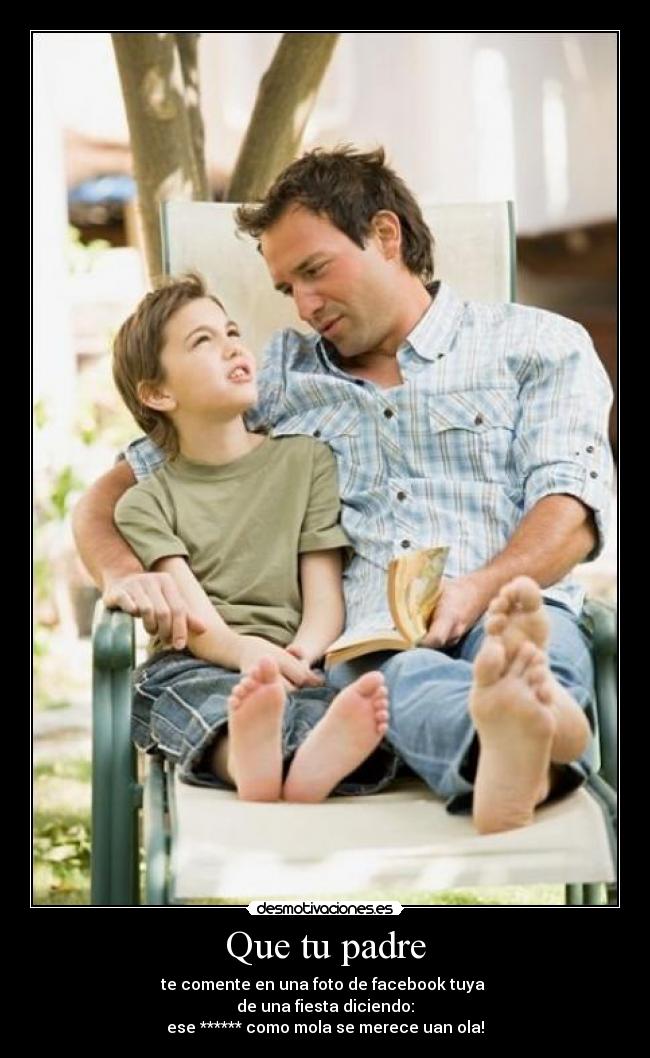 Que tu padre - te comente en una foto de facebook tuya
de una fiesta diciendo:
ese ****** como mola se merece uan ola!